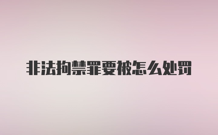 非法拘禁罪要被怎么处罚