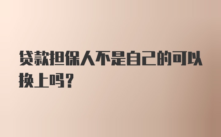 贷款担保人不是自己的可以换上吗？