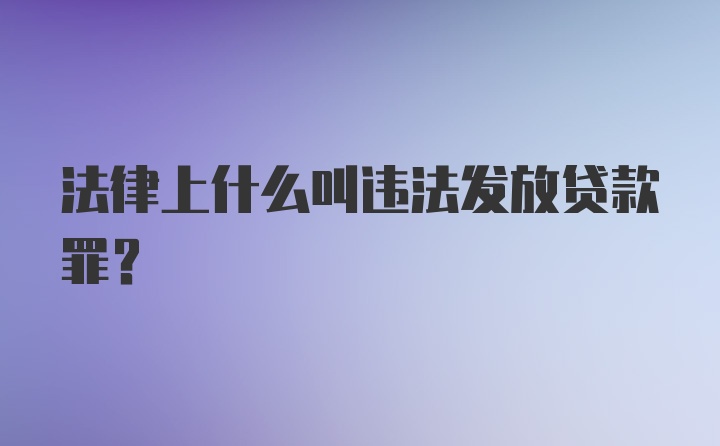 法律上什么叫违法发放贷款罪?