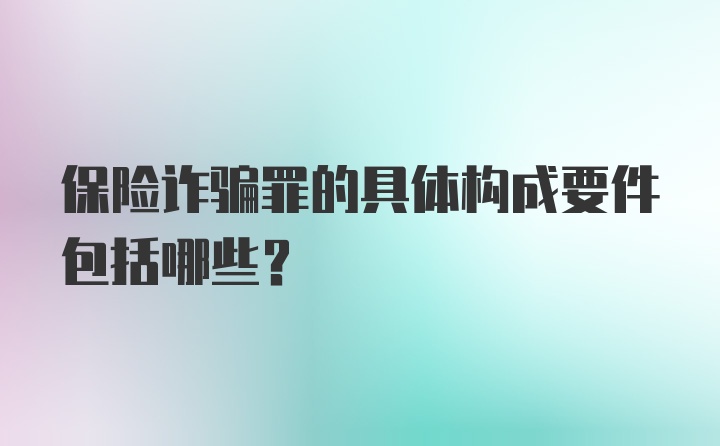 保险诈骗罪的具体构成要件包括哪些？