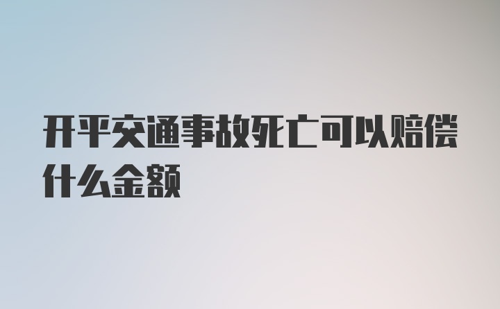 开平交通事故死亡可以赔偿什么金额