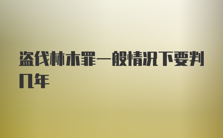 盗伐林木罪一般情况下要判几年