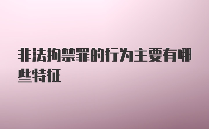 非法拘禁罪的行为主要有哪些特征