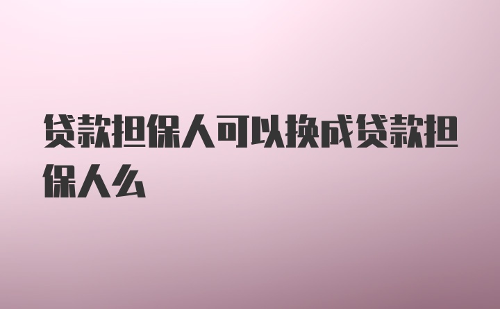 贷款担保人可以换成贷款担保人么