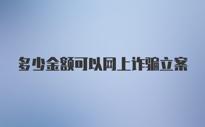 多少金额可以网上诈骗立案