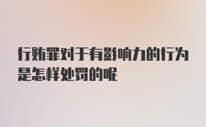 行贿罪对于有影响力的行为是怎样处罚的呢