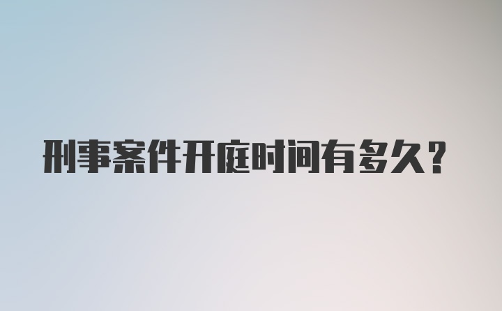 刑事案件开庭时间有多久？