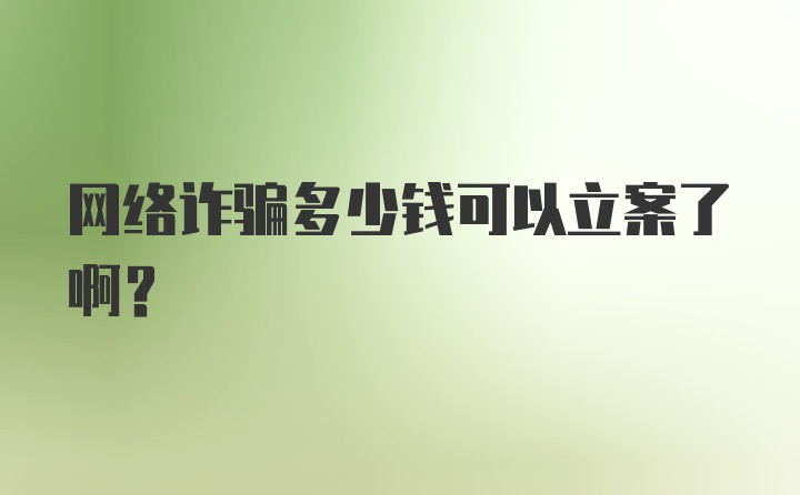 网络诈骗多少钱可以立案了啊?