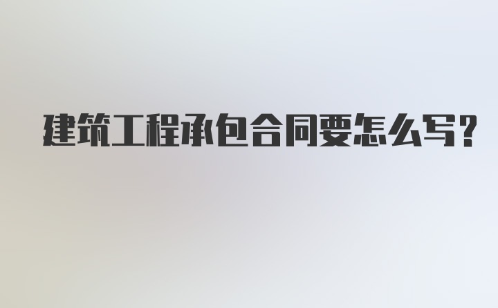建筑工程承包合同要怎么写？