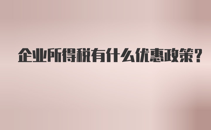 企业所得税有什么优惠政策？