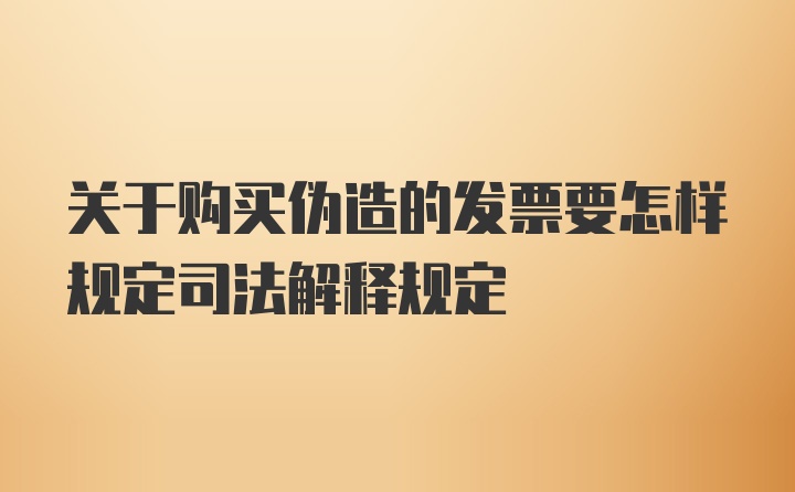 关于购买伪造的发票要怎样规定司法解释规定