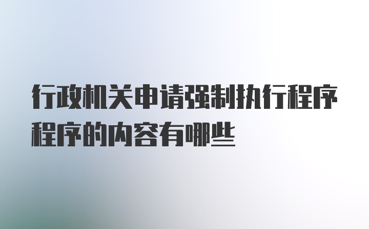 行政机关申请强制执行程序程序的内容有哪些