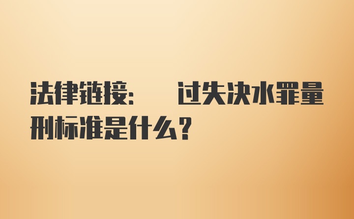 法律链接: 过失决水罪量刑标准是什么？