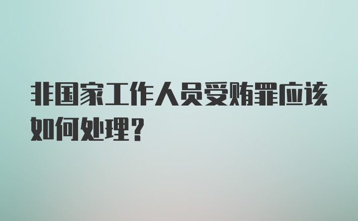 非国家工作人员受贿罪应该如何处理？