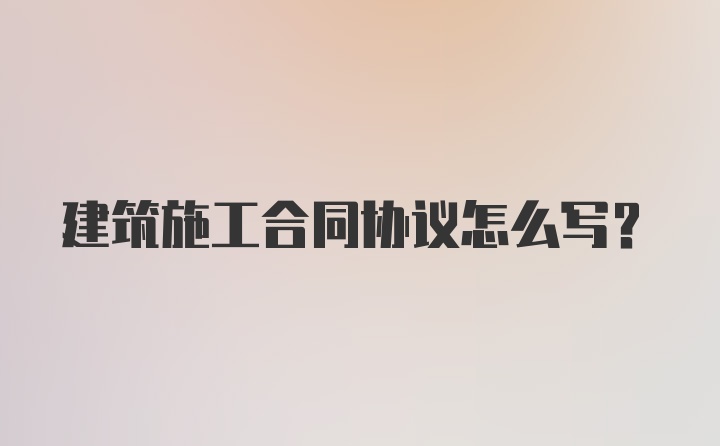 建筑施工合同协议怎么写？