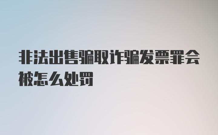 非法出售骗取诈骗发票罪会被怎么处罚