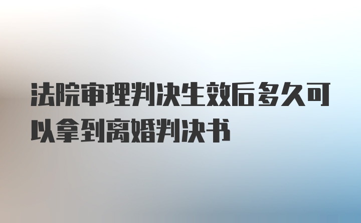 法院审理判决生效后多久可以拿到离婚判决书