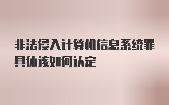 非法侵入计算机信息系统罪具体该如何认定