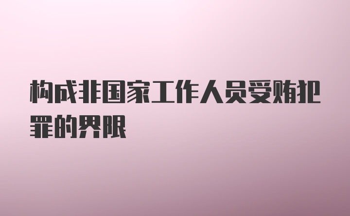 构成非国家工作人员受贿犯罪的界限