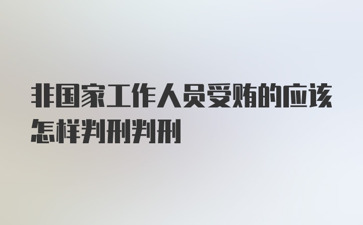 非国家工作人员受贿的应该怎样判刑判刑