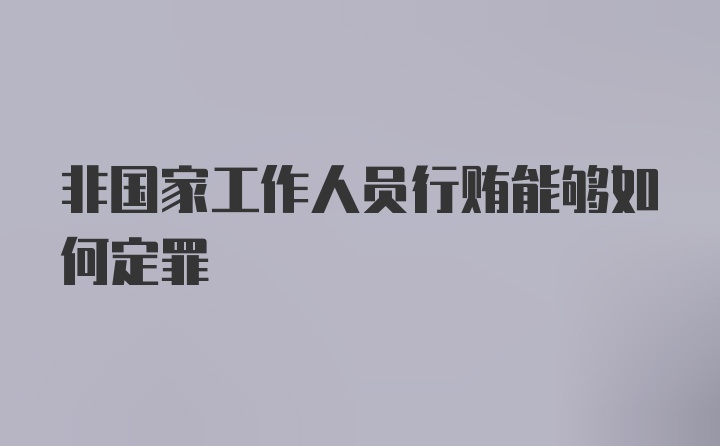 非国家工作人员行贿能够如何定罪