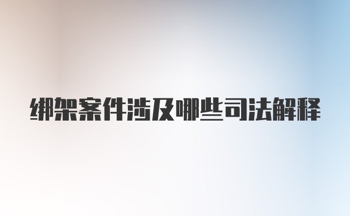 绑架案件涉及哪些司法解释