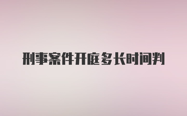 刑事案件开庭多长时间判