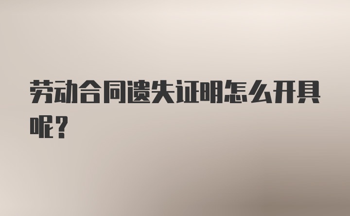 劳动合同遗失证明怎么开具呢？