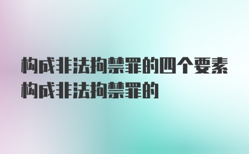 构成非法拘禁罪的四个要素构成非法拘禁罪的