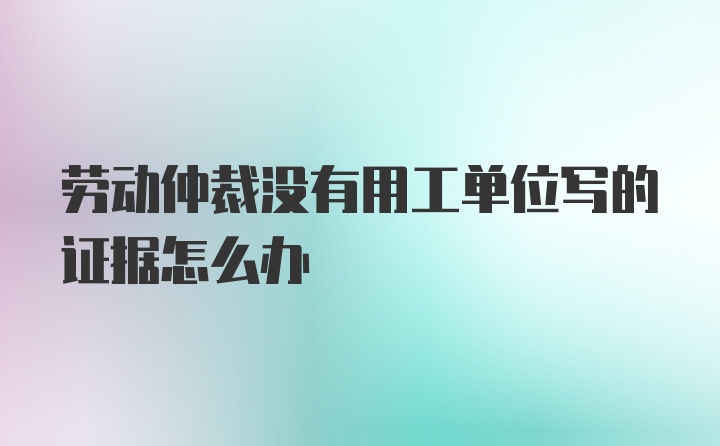 劳动仲裁没有用工单位写的证据怎么办