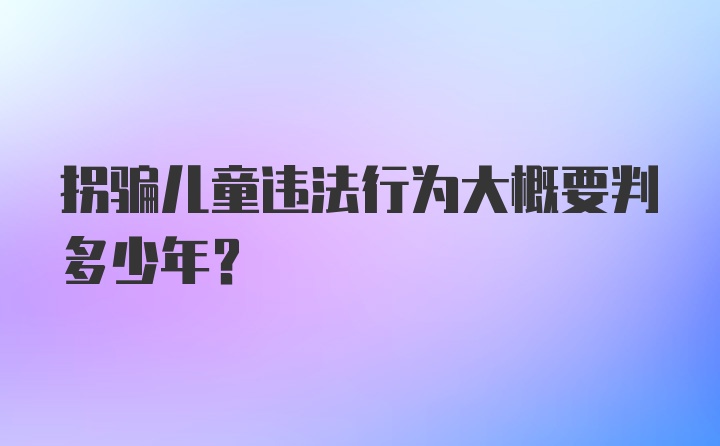 拐骗儿童违法行为大概要判多少年?