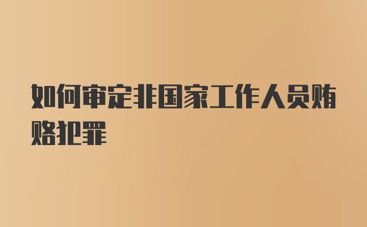 如何审定非国家工作人员贿赂犯罪