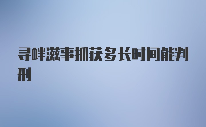 寻衅滋事抓获多长时间能判刑