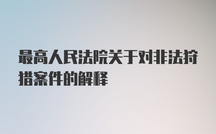 最高人民法院关于对非法狩猎案件的解释