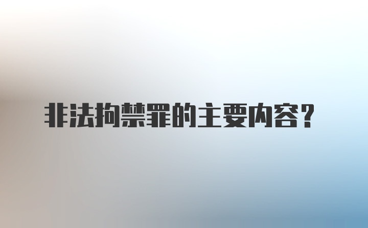 非法拘禁罪的主要内容？