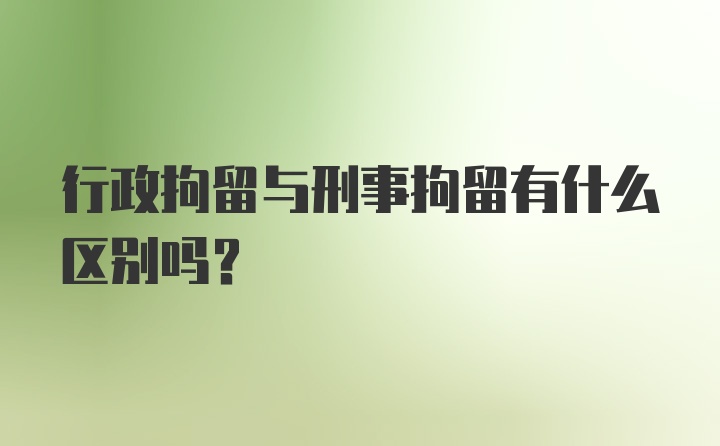 行政拘留与刑事拘留有什么区别吗？