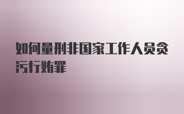 如何量刑非国家工作人员贪污行贿罪