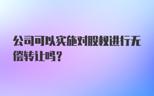 公司可以实施对股权进行无偿转让吗？