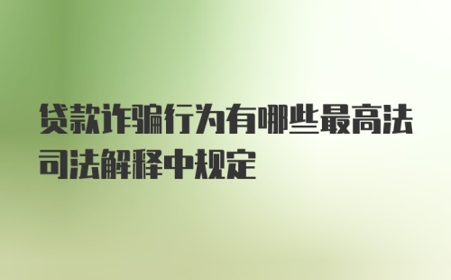 贷款诈骗行为有哪些最高法司法解释中规定