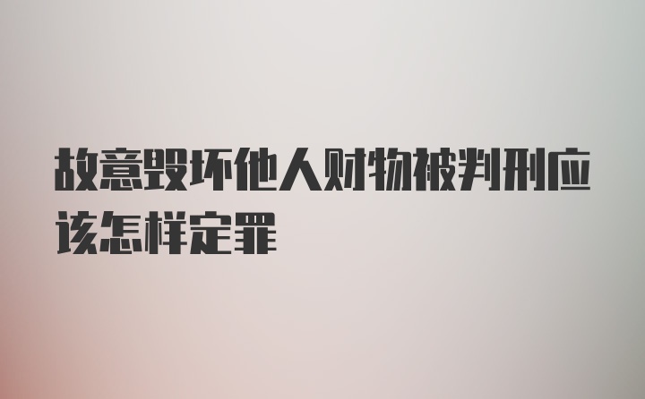 故意毁坏他人财物被判刑应该怎样定罪