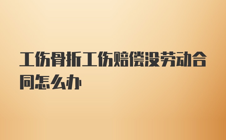 工伤骨折工伤赔偿没劳动合同怎么办