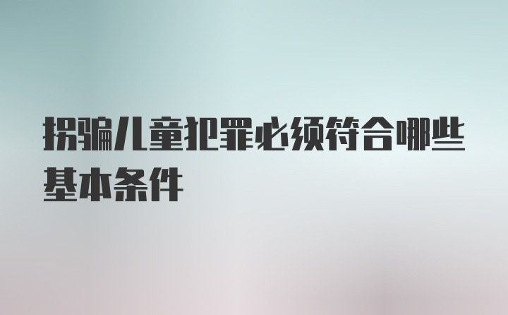 拐骗儿童犯罪必须符合哪些基本条件