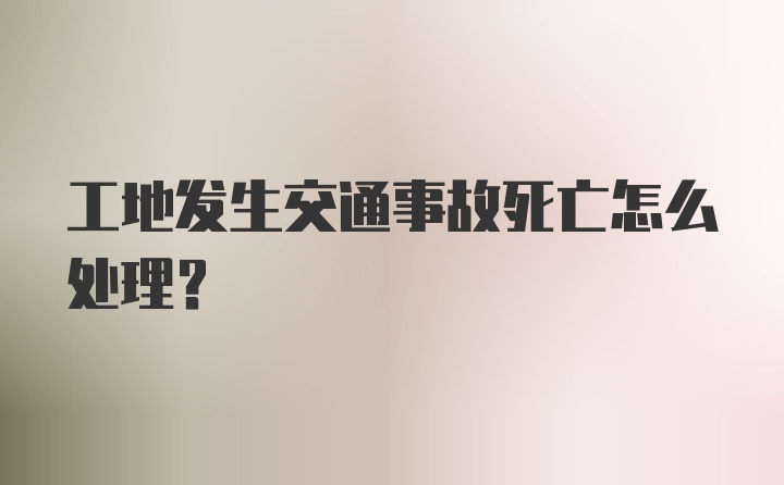 工地发生交通事故死亡怎么处理？