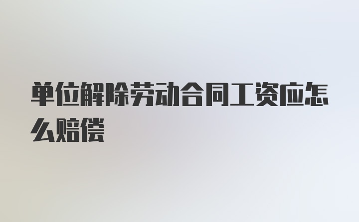 单位解除劳动合同工资应怎么赔偿