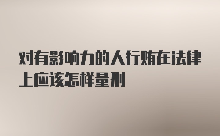 对有影响力的人行贿在法律上应该怎样量刑