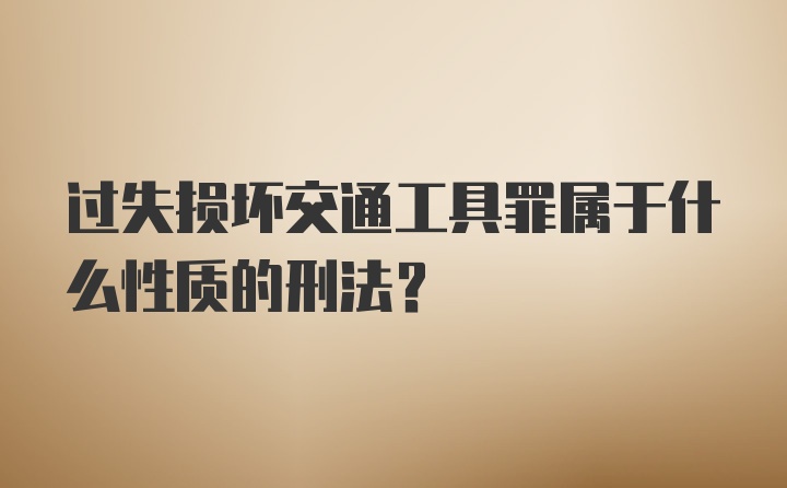 过失损坏交通工具罪属于什么性质的刑法？