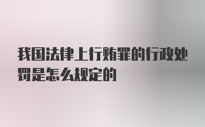 我国法律上行贿罪的行政处罚是怎么规定的