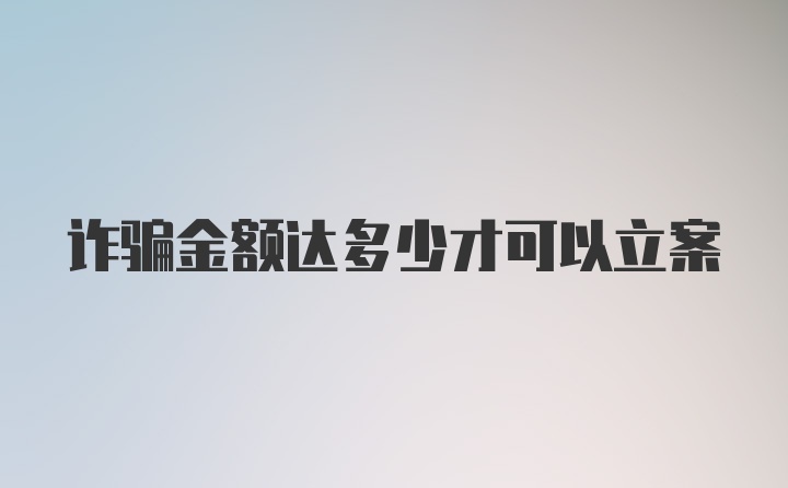 诈骗金额达多少才可以立案