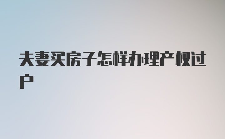 夫妻买房子怎样办理产权过户