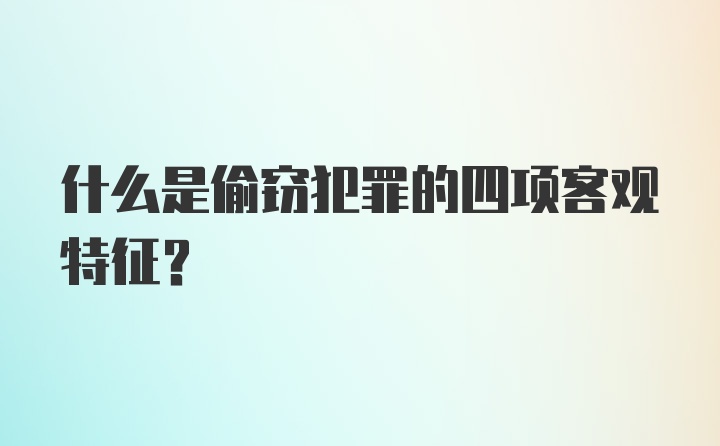 什么是偷窃犯罪的四项客观特征？